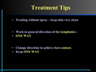 Treatment Tips Treating without spray – keep skin very clean Work in general direction of the  lymphatics  –  ONE WAY Change direction to achieve best  contact .  Keep  ONE WAY 