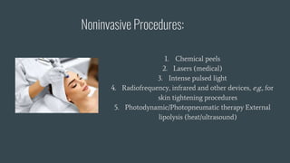 Noninvasive Procedures:
1. Chemical peels
2. Lasers (medical)
3. Intense pulsed light
4. Radiofrequency, infrared and other devices, e.g., for
skin tightening procedures
5. Photodynamic/Photopneumatic therapy External
lipolysis (heat/ultrasound)
 