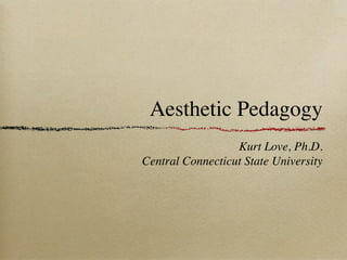 Aesthetic Pedagogy
                  Kurt Love, Ph.D.
Central Connecticut State University
 