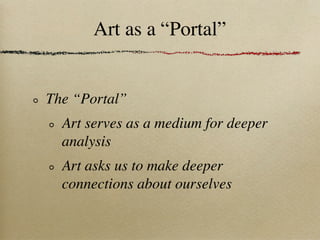 Art as a “Portal”


The “Portal”
  Art serves as a medium for deeper
  analysis
  Art asks us to make deeper
  connections about ourselves
 