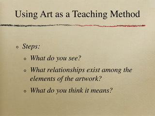 Using Art as a Teaching Method


 Steps:
   What do you see?
   What relationships exist among the
   elements of the artwork?
   What do you think it means?
 