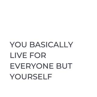YOU BASICALLY
LIVE FOR
EVERYONE BUT
YOURSELF
 