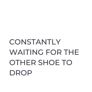 CONSTANTLY
WAITING FOR THE
OTHER SHOE TO
DROP
 