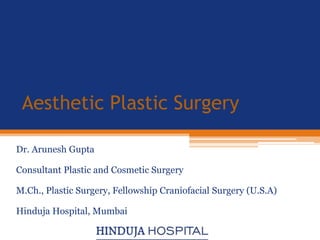 Aesthetic Plastic Surgery
Dr. Arunesh Gupta
Consultant Plastic and Cosmetic Surgery
M.Ch., Plastic Surgery, Fellowship Craniofacial Surgery (U.S.A)
Hinduja Hospital, Mumbai
 