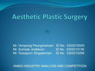 Aesthetic Plastic Surgery By Mr. VerapongPaungcharoen   ID No.  5302010045 Mr. SomsakJirattikorn             ID No.  5302010136 Mr. TossapornSingatannan     ID No.  5302010268 XM603 INDUSTRY ANALYSIS AND COMPETITION 