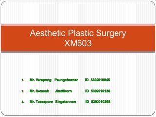 Mr. VerapongPaungcharoen       ID  5302010045 Mr. Somsak      Jirattikorn              ID  5302010136 Mr. TossapornSingatannan          ID  5302010268 Aesthetic Plastic SurgeryXM603 