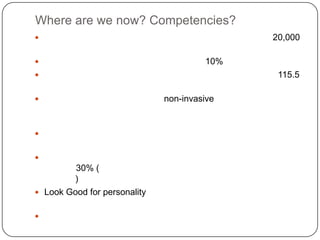Where are we now? Competencies?ตลาดธุรกิจความงามและคลินิกศัลยกรรมในไทยมีมูลค่าประมาณ 20,000 ล้านบาทมีอัตราการเติบโตอย่างต่อเนื่องปีละไม่ต่ำกว่า 10%ตลาดธุรกิจความงามและคลินิกศัลยกรรมของโลกมีมูลค่าประมาณ 115.5 พันล้านนวัตกรรมทางด้านการแพทย์แบบ non-invasive คือการทำโดยไม่บาดเจ็บเลยมีการพัฒนาขึ้นมา สามารถทำได้โดยไม่มีบาดแผล เจ็บน้อยลง และไม่ต้องเสียเวลาพักฟื้นแนวความคิดเกี่ยวกับความงานเริ่มเปลี่ยนไป ยอมรับมากขึ้น จากที่เคยคิดว่าไม่ทำก็ได้กลายเป็นไม่ทำไม่ได้แล้ว เพศชายเป็นลูกค้าอีกกลุ่มหนึ่งที่มีการเปลี่ยนแปลงค่อนข้างสูงเพิ่มขึ้นมากกว่า 30%(ไม่ใช่ตุ๊ด ไม่ใช้แต๋ว และไม่ใช่กลุ่มเมโทร เซ็กส์ชวล แต่อยากดูดี)Look Good for personality ต้องการให้ตัวเองดูดี เป็นการเสริมความมั่นใจให้กับตัวเองการพัฒนาฝีมือมีดในการผ่าตัดศัลยกรรมตกแต่งของบ้านเราก็เป็นที่ยอมรับกันในวงการศัลยกรรมโลก โดยเฉพาะอย่างยิ่งหากเทียบอัตราค่าเงินของต่างชาติกับค่าผ่าตัดประเภทนี้ ถือได้ว่ายังค่อนข้างถูก ทำให้การผ่าตัดศัลยกรรมตกแต่งกลายเป็นอีกจุด1ที่ไทยสมารถดึงดูดให้ชาวต่างชาติ กระบวนการการนัดและการรับรักษาของแพทย์และโรงพยาบาลในประเทศไทยที่สะดวกกว่า ซับซ้อนน้อยกว่า และมีขั้นตอนที่รวดเร็วกว่าการนัดศัลยแพทย์ในหลายๆ ประเทศมาก ซึ่งถือเป็นข้อได้เปรียบอีกข้อ1ที่จูงใจได้มากทีเดียว