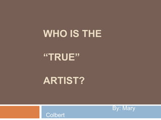 Who is the “true”artist?                                          By: Mary Colbert 