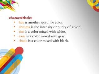 characteristics
? hue is another word for color.
? chroma is the intensity or purity of color.
? tint is a color mixed with white.
? tone is a color mixed with gray.
? shade is a color mixed with black.
 