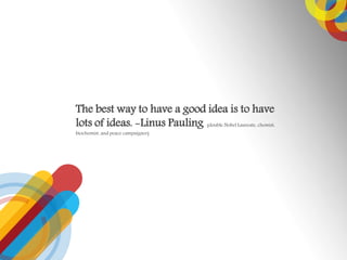 The best way to have a good idea is to have
lots of ideas. -Linus Pauling (double Nobel Laureate, chemist,
biochemist, and peace campaigner)
 