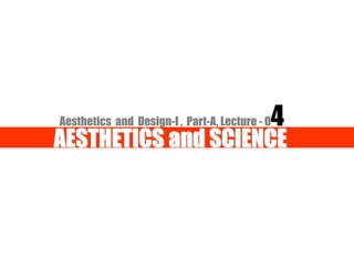 Lecture: 04
Aesthetics and Design-I , Part-A, Lecture - 04
AESTHETICS and SCIENCE
 