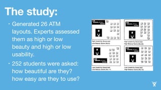 The study: 
• Generated 26 ATM 
layouts. Experts assessed 
them as high or low 
beauty and high or low 
usability. 
• 252 ...