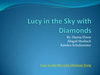 Lucy in the Sky with Diamonds By: Hanna Dixon  Abigail Huebsch Katelyn Schulmeister Lucy in the Sky with Diamons Song 