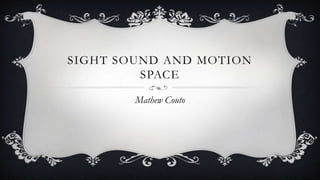 Mathew Couto
SIGHT SOUND AND MOTION
SPACE
 