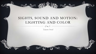 SIGHTS, SOUND AND MOTION:
LIGHTING AND COLOR
Tatyana Snead
 