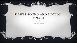 Sound: "The element of sound is of high importance as it adds emotion and rhythm to a film, commercial, video etc… It a

SIGHTS, SOUND AND MOTION:
SOUND
Char-Asisa Johnson

 