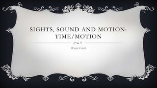 SIGHTS, SOUND AND MOTION:
TIME/MOTION
Wayne Clark

 