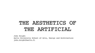 THE AESTHETICS OF
THE ARTIFICIAL
John Knight
Aalto University School of Arts, Design and Architecture
john.knight@aalto.fi
 