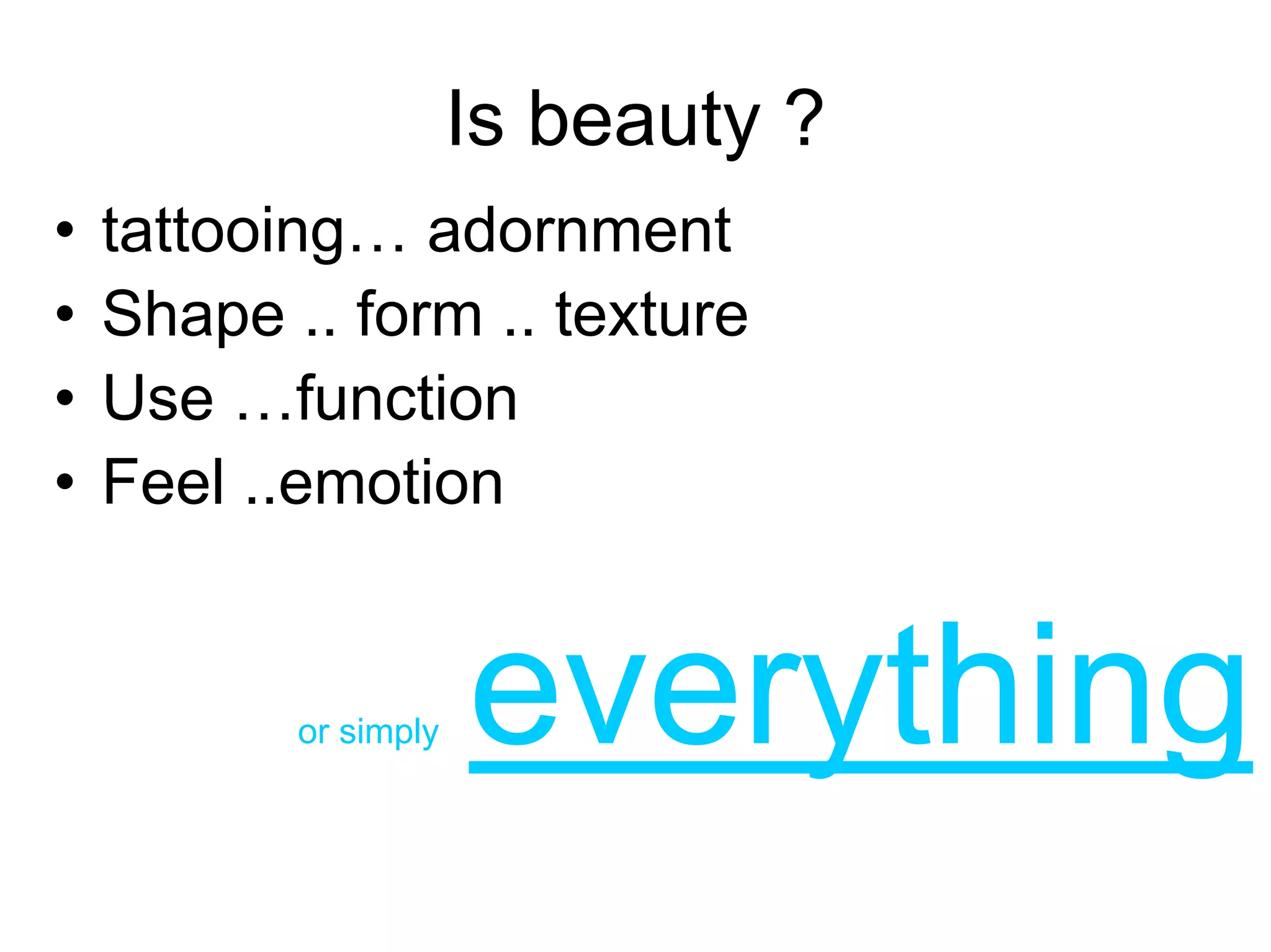 Is beauty ?
•   tattooing… adornment
•   Shape .. form .. texture
•   Use …function
•   Feel ..emotion


           or simply   everything
 