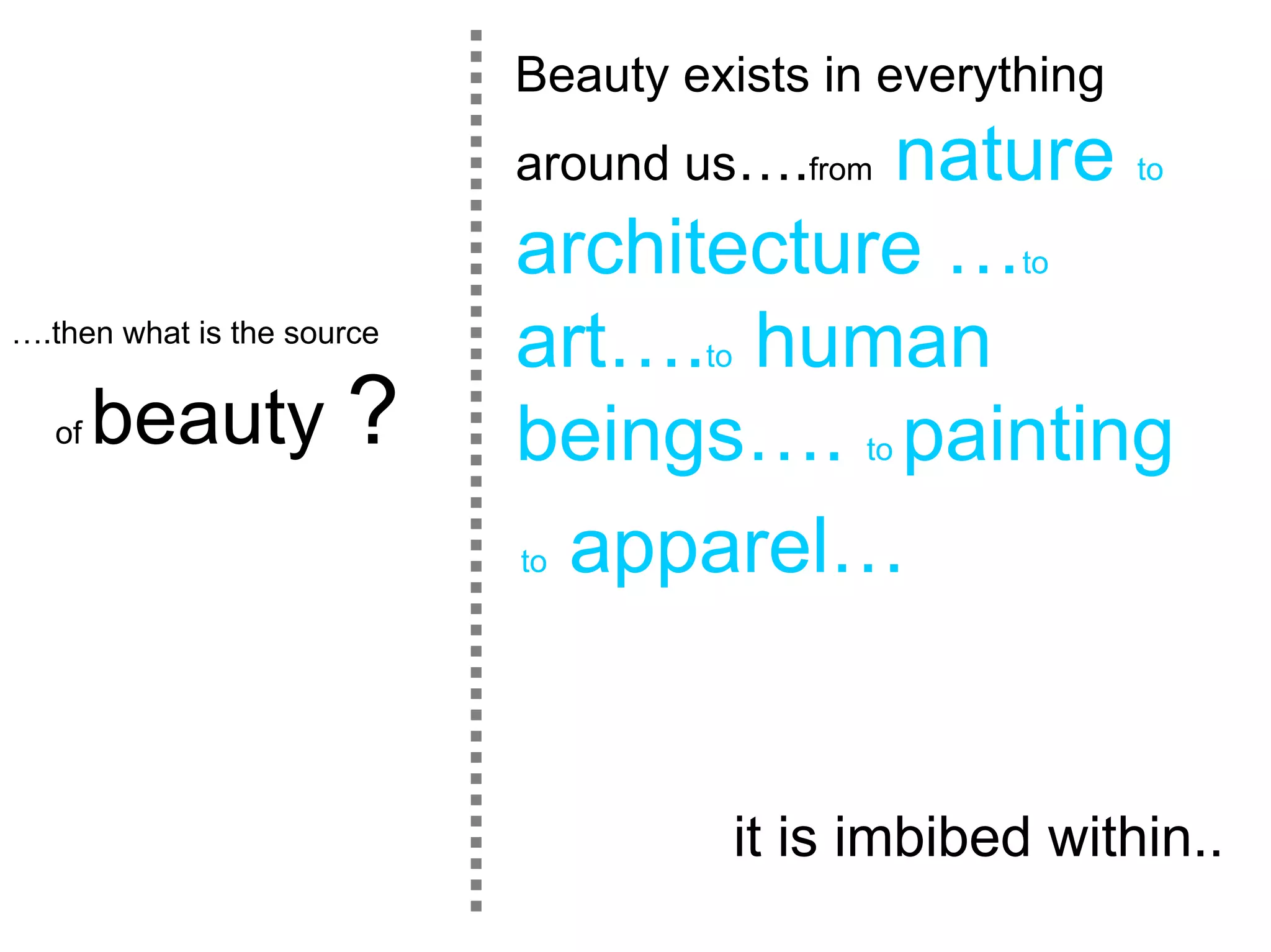 Beauty exists in everything
                                       nature to
                            around us….from
                            architecture …to
….then what is the source
                            art….to human
  of   beauty ?             beings…. to painting
                            to apparel…




                                     it is imbibed within..
 