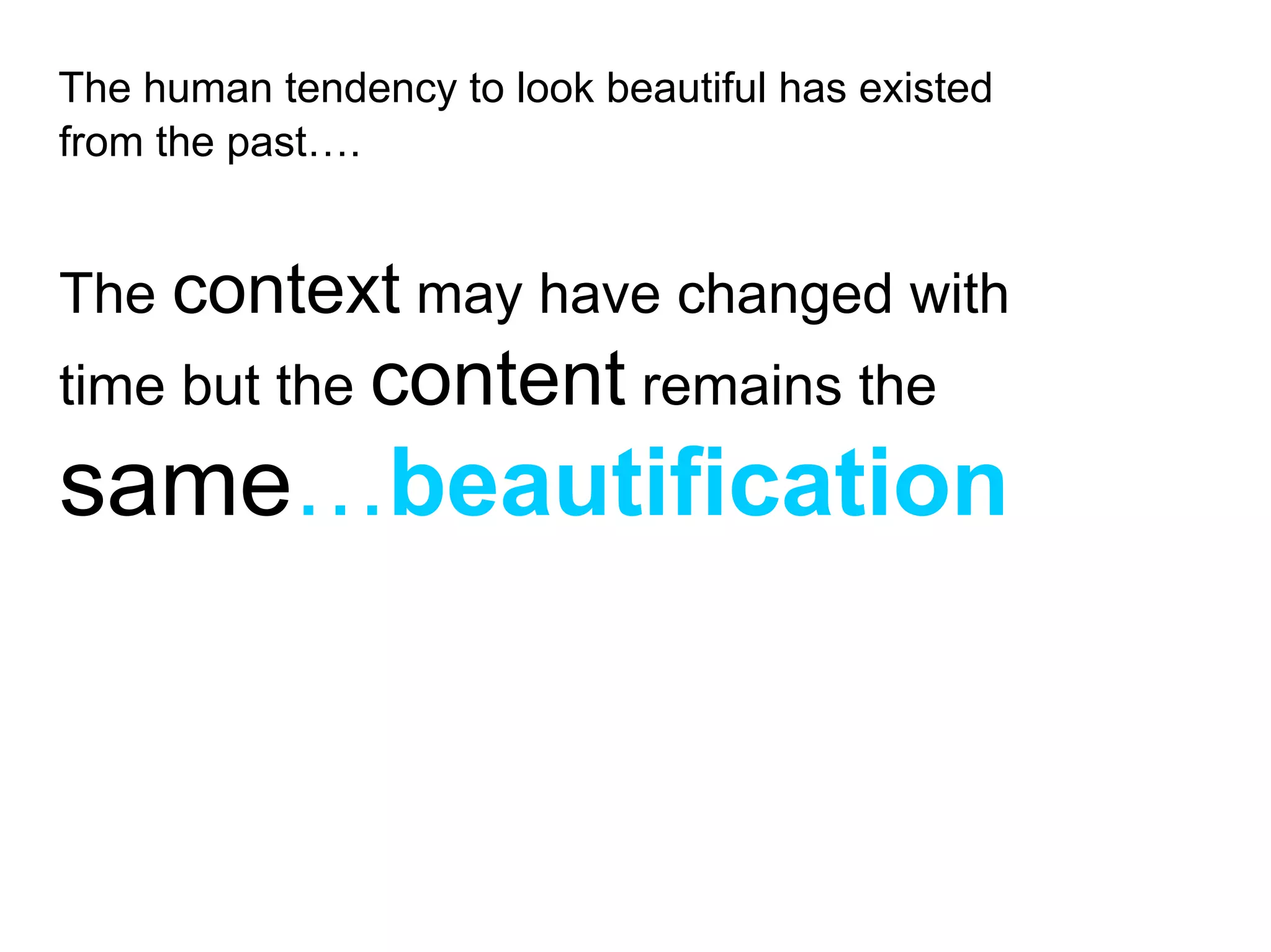 The human tendency to look beautiful has existed
from the past….


The context may have changed with
time but the content remains the
same…beautification
 
