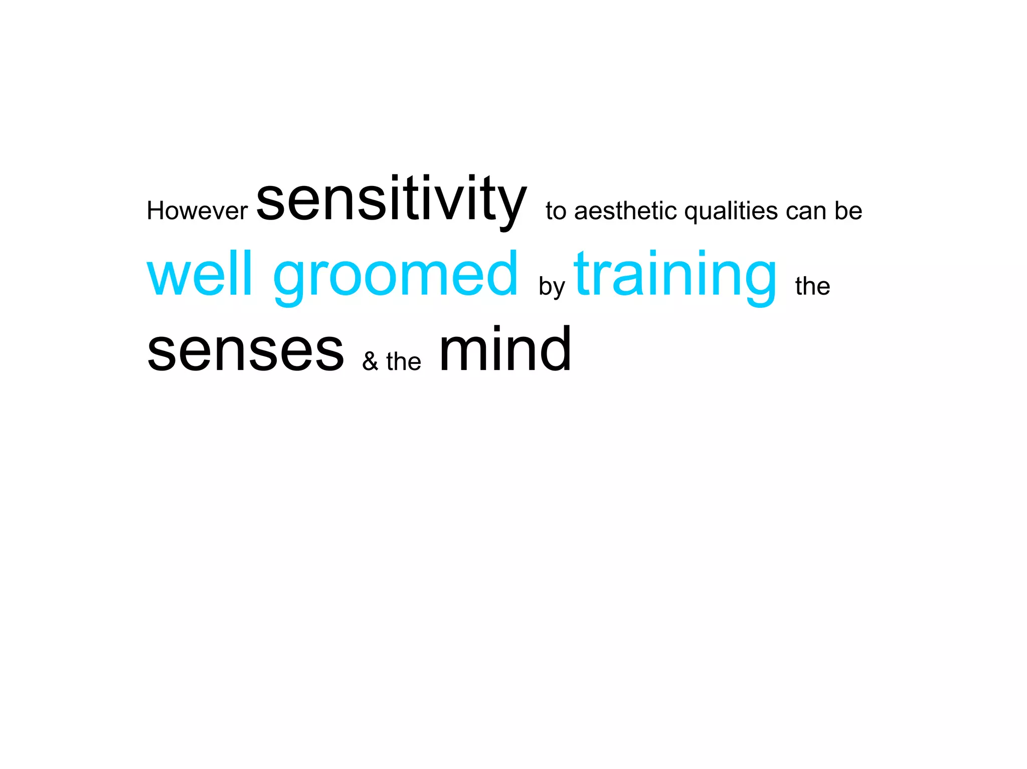 sensitivity to aesthetic qualities can be
However

well groomed by training the
senses & the mind
 