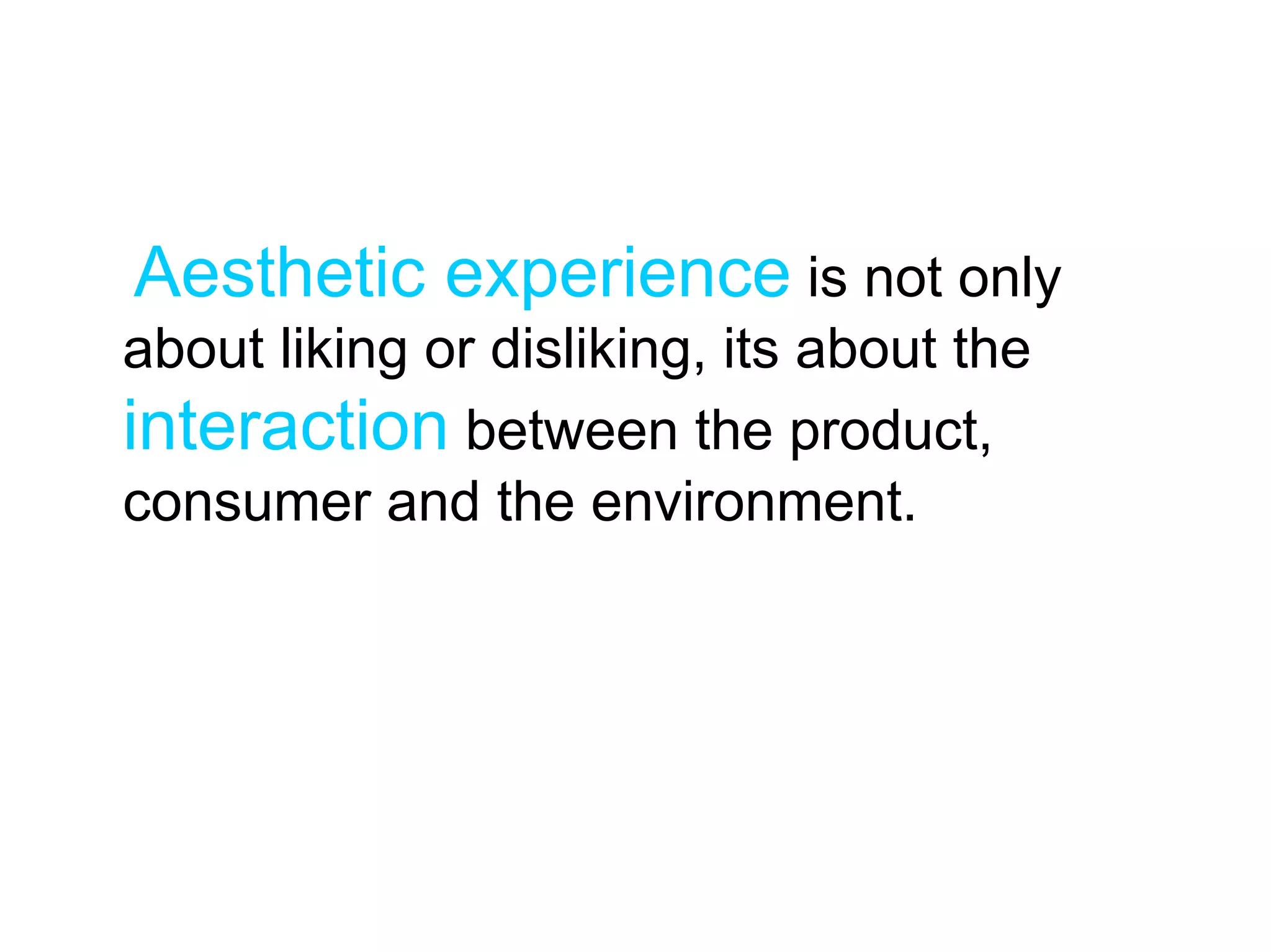 Aesthetic experience is not only
about liking or disliking, its about the
interaction between the product,
consumer and the environment.
 