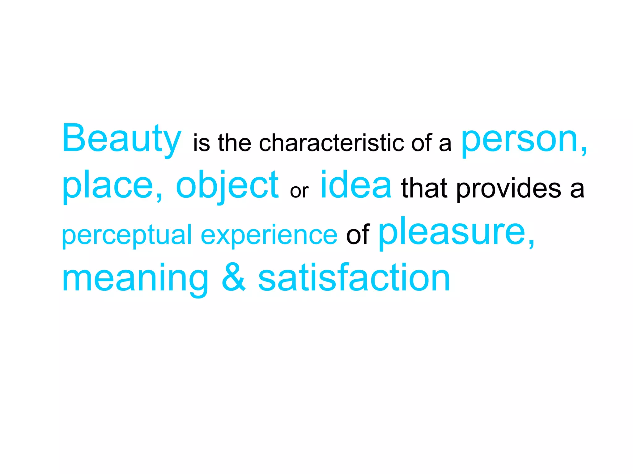 Beauty is the characteristic of a person,
place, object or idea that provides a
perceptual experience of pleasure,
meaning & satisfaction
 
