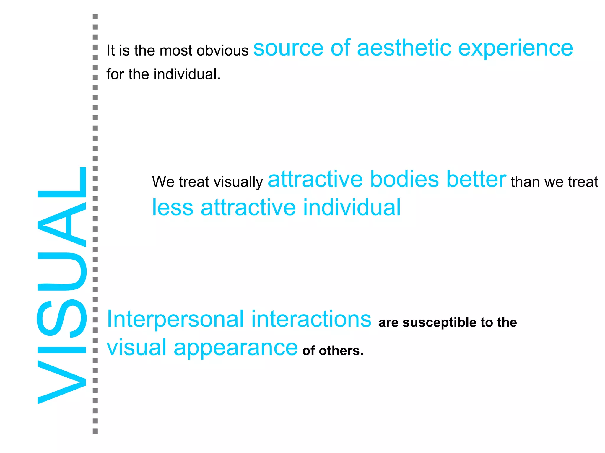 It is the most obvious source   of aesthetic experience
for the individual.




       We treat visually attractive
                              bodies better than we treat
       less attractive individual



Interpersonal interactions are susceptible to the
visual appearance of others.
 