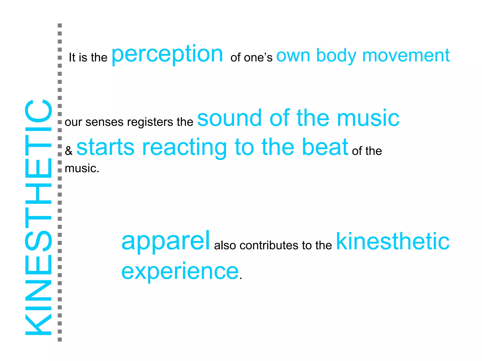 KINESTHETIC   It is the   perception of one’s own body movement

                            sound of the music
              our senses registers the

              & starts reacting to the beat of the
              music.




                           apparel also contributes to the kinesthetic
                           experience.
 