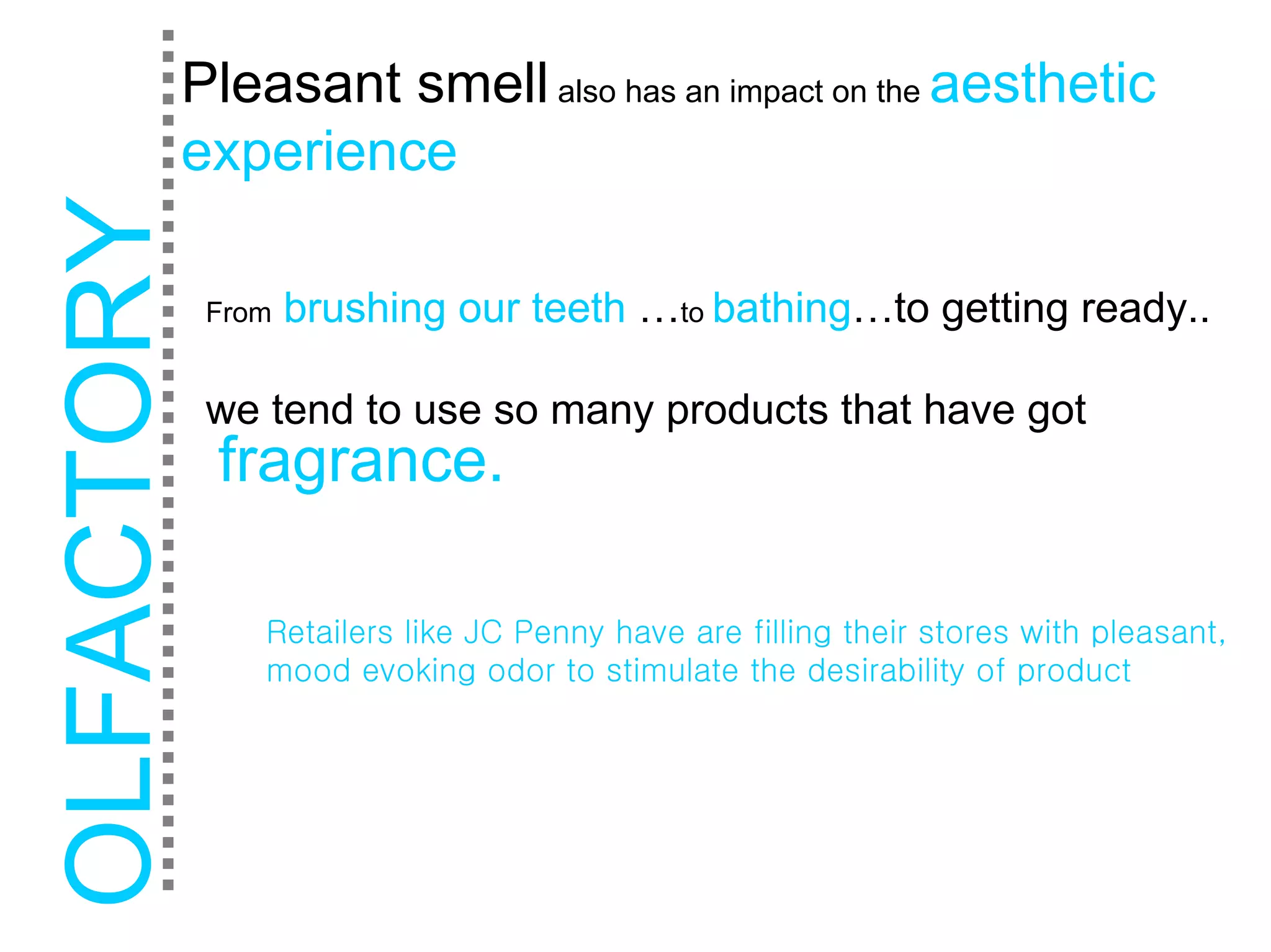 Pleasant smell also has an impact on the aesthetic
experience

 From   brushing our teeth …to bathing…to getting ready..

 we tend to use so many products that have got
 fragrance.

    Retailers like JC Penny have are filling their stores with pleasant,
    mood evoking odor to stimulate the desirability of product
 
