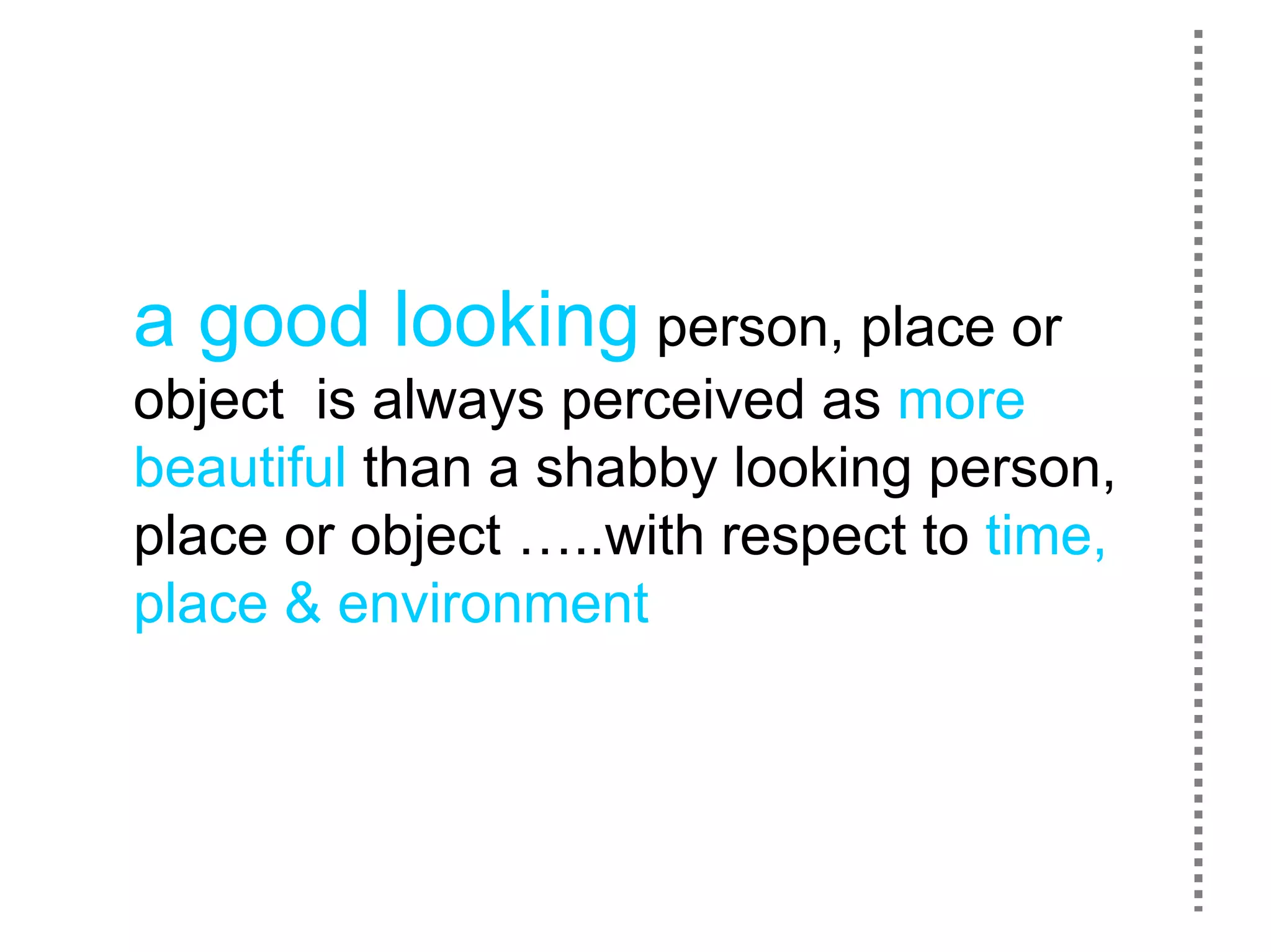 a good looking person, place or
object is always perceived as more
beautiful than a shabby looking person,
place or object …..with respect to time,
place & environment
 