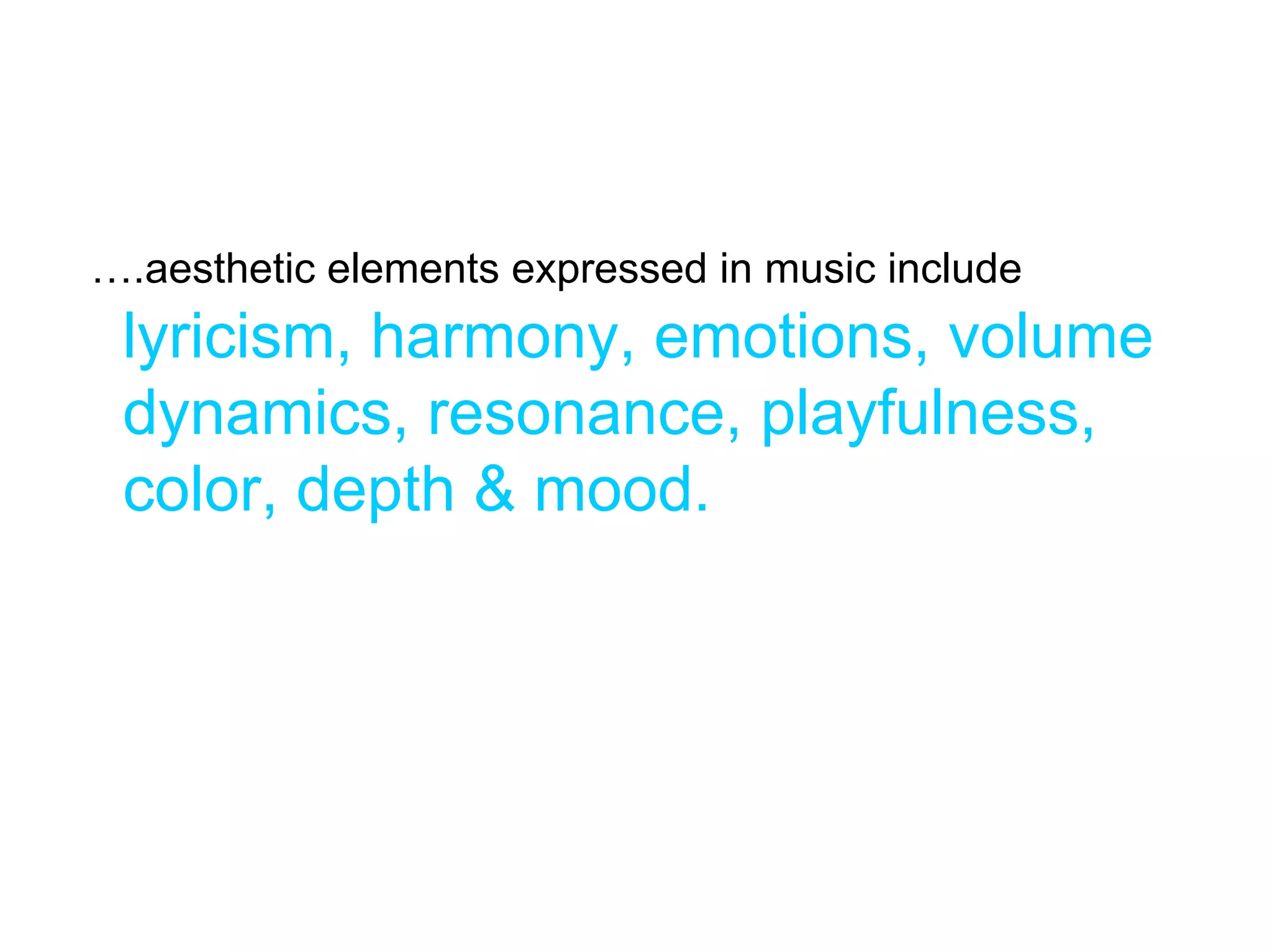 ….aesthetic elements expressed in music include
 lyricism, harmony, emotions, volume
 dynamics, resonance, playfulness,
 color, depth & mood.
 