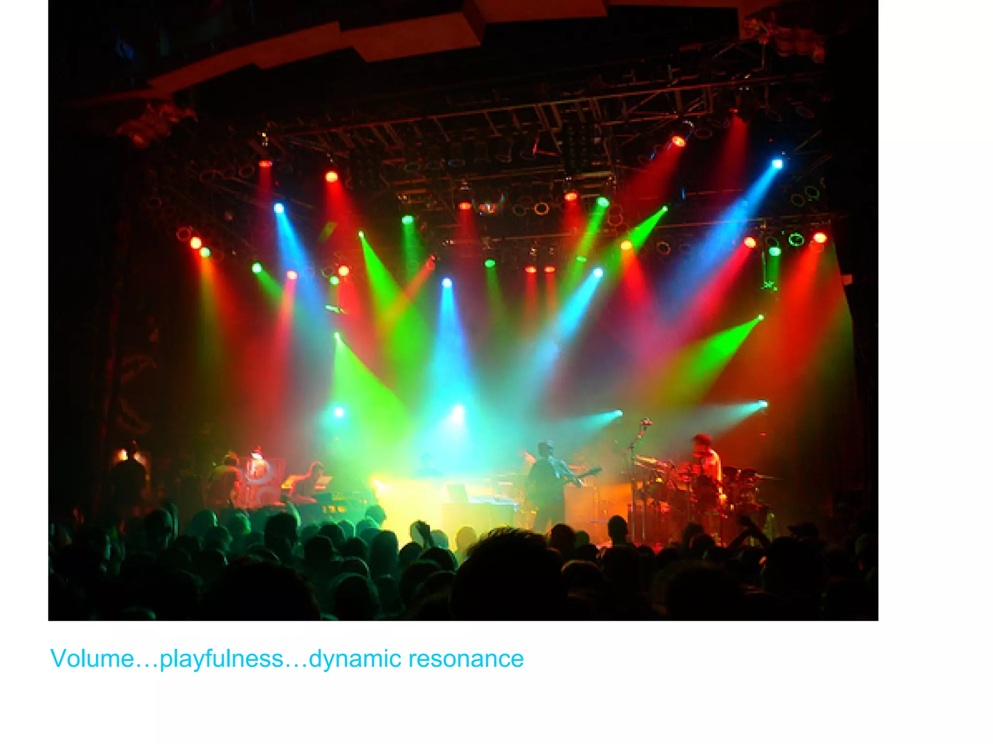 Volume…playfulness…dynamic resonance
 