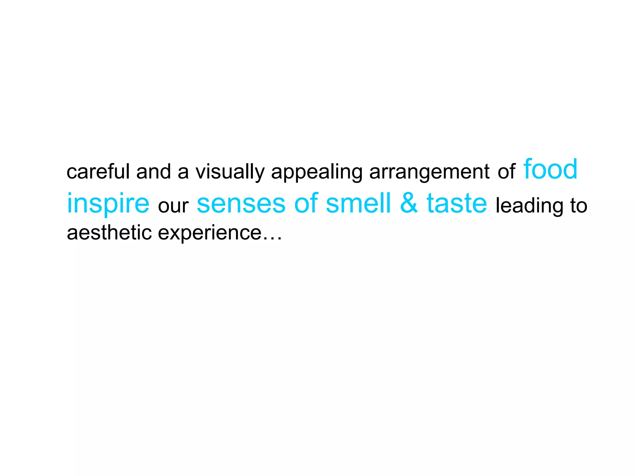 careful and a visually appealing arrangement of   food
inspire our senses of smell & taste leading to
aesthetic experience…
 