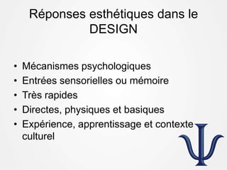 Réponses esthétiques dans le
DESIGN
• Mécanismes psychologiques
• Entrées sensorielles ou mémoire
• Très rapides
• Directes, physiques et basiques
• Expérience, apprentissage et contexte
culturel