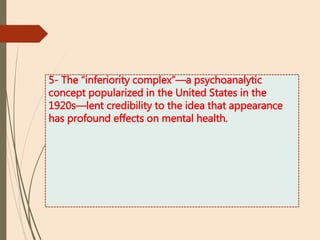 5- The “inferiority complex”—a psychoanalytic
concept popularized in the United States in the
1920s—lent credibility to the idea that appearance
has profound effects on mental health.
 