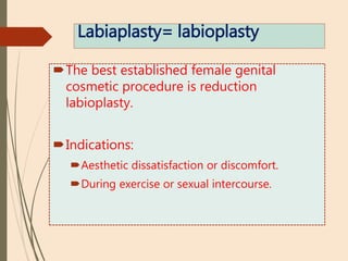 Labiaplasty= labioplasty
The best established female genital
cosmetic procedure is reduction
labioplasty.
Indications:
Aesthetic dissatisfaction or discomfort.
During exercise or sexual intercourse.
 
