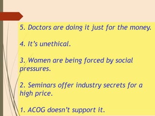 5. Doctors are doing it just for the money.
4. It’s unethical.
3. Women are being forced by social
pressures.
2. Seminars offer industry secrets for a
high price.
1. ACOG doesn’t support it.
 