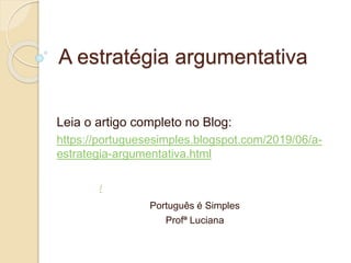 A estratégia argumentativa
Leia o artigo completo no Blog:
https://portuguesesimples.blogspot.com/2019/06/a-
estrategia-argumentativa.html
Português é Simples
Profª Luciana
/
 