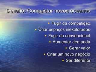 Desafio: Conquistar novos oceanosDesafio: Conquistar novos oceanos
• Fugir da competiçãoFugir da competição
• Criar espaços inexploradosCriar espaços inexplorados
• Fugir do convencionalFugir do convencional
• Aumentar demandaAumentar demanda
• Gerar valorGerar valor
• Criar um novo negócioCriar um novo negócio
• Ser diferenteSer diferente
 