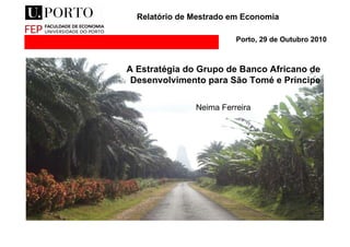 Relatório de Mestrado em Economia Porto, 29 de Outubro 2010 A Estratégia do Grupo de Banco Africano de Desenvolvimento para São Tomé e Príncipe Neima Ferreira 