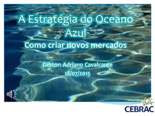 A Estratégia do Oceano
Azul
Como criar novos mercados
Gestor: Adriano Cavalcante
18/07/2015
 