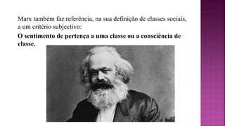 Marx também faz referência, na sua definição de classes sociais,
a um critério subjectivo:
O sentimento de pertença a uma classe ou a consciência de
classe.
 