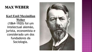 Karl Emil Maximilian
Weber
(1864-1920) foi um
intelectual alemão,
jurista, economista e
considerado um dos
fundadores da
Sociologia.
 