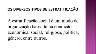 A estratificação social é um modo de
organização baseado na condição
econômica, social, religiosa, política,
gênero, entre outros.
 