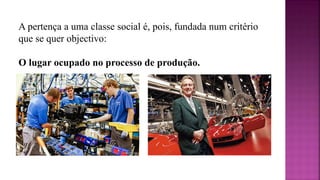 A pertença a uma classe social é, pois, fundada num critério
que se quer objectivo:
O lugar ocupado no processo de produção.
 