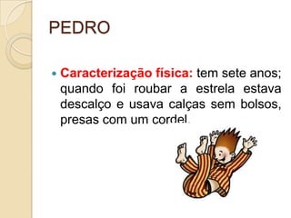 PEDROCaracterização física: tem sete anos; quando foi roubar a estrela estava descalço e usava calças sem bolsos, presas com um cordel.