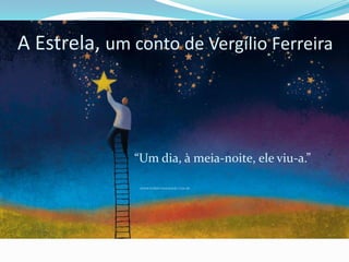A Estrela, um conto de Vergílio Ferreira




              “Um dia, à meia-noite, ele viu-a.”
 