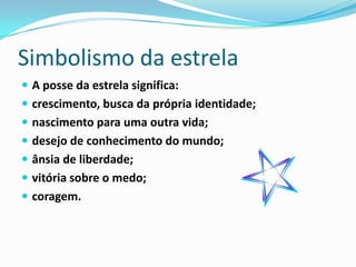 Simbolismo da estrela
 A posse da estrela significa:
 crescimento, busca da própria identidade;
 nascimento para uma outra vida;
 desejo de conhecimento do mundo;
 ânsia de liberdade;
 vitória sobre o medo;
 coragem.
 